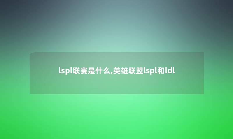 lspl联赛是什么,英雄联盟lspl和ldl