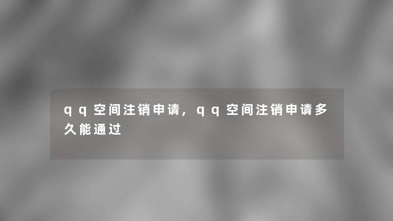 qq空间注销申请,qq空间注销申请多久能通过