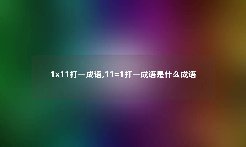 1x11打一成语,11=1打一成语是什么成语 1x11打一成语,11=1打一成语是什么成语
