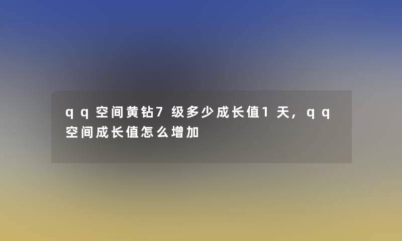 qq空间黄钻7级多少成长值1天,qq空间成长值怎么增加