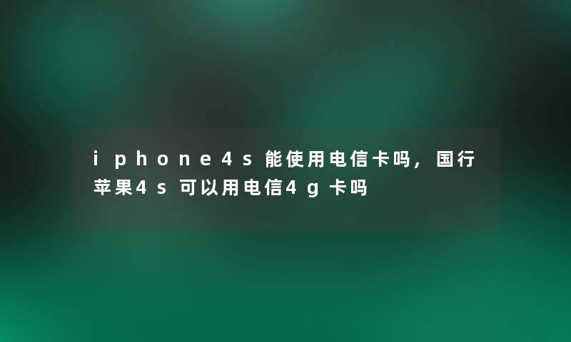 iphone4s能使用电信卡吗,国行苹果4s可以用电信4g卡吗