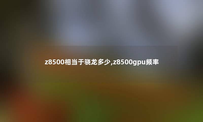 z8500相当于骁龙多少,z8500gpu频率