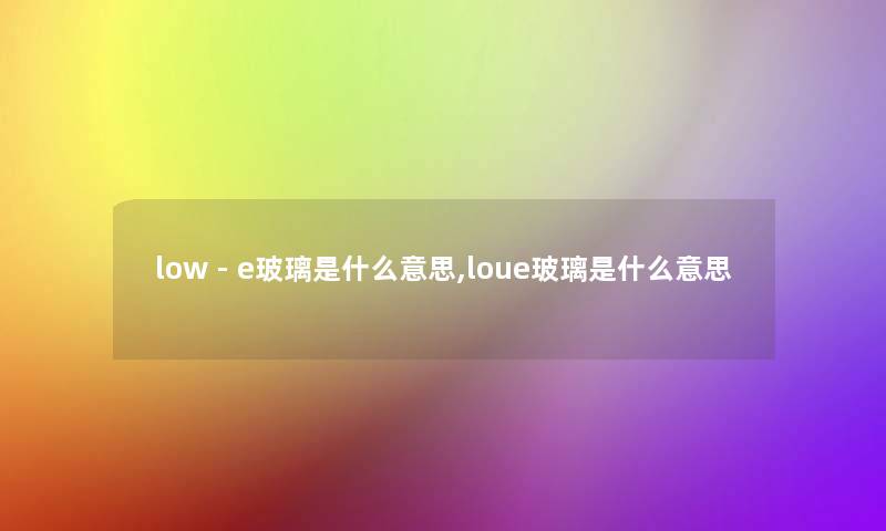 low - e玻璃是什么意思,loue玻璃是什么意思
