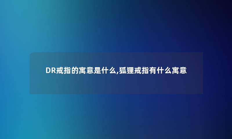 DR戒指的寓意是什么,狐狸戒指有什么寓意