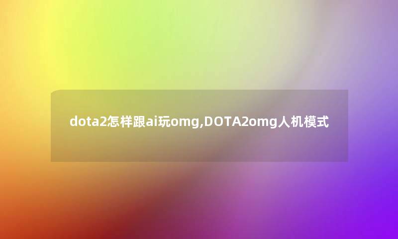 dota2怎样跟ai玩omg,DOTA2omg人机模式