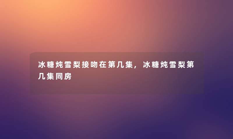 冰糖炖雪梨接吻在第几集,冰糖炖雪梨第几集同房