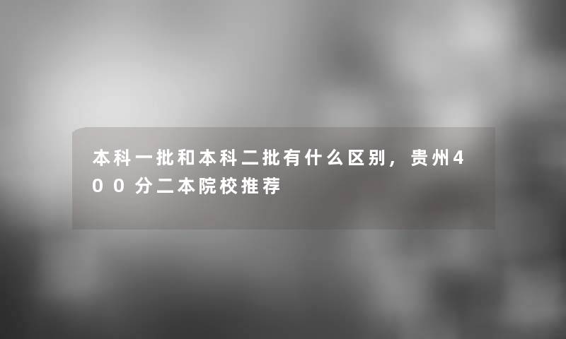 本科一批和本科二批有什么区别,贵州400分二本院校推荐