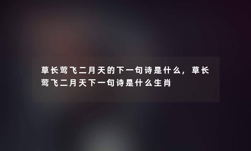 草长莺飞二月天的下一句诗是什么,草长莺飞二月天下一句诗是什么生肖