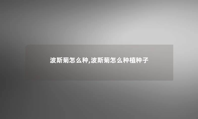 波斯菊怎么种,波斯菊怎么种植种子