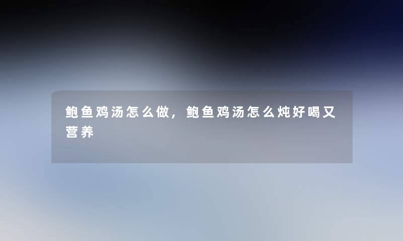 鲍鱼鸡汤怎么做,鲍鱼鸡汤怎么炖好喝又营养