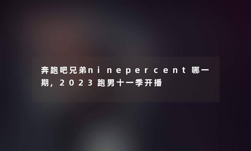 奔跑吧兄弟ninepercent哪一期,2023跑男十一季开播