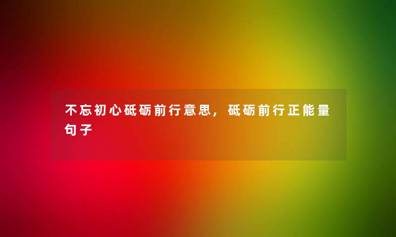 不忘初心砥砺前行意思,砥砺前行正能量句子