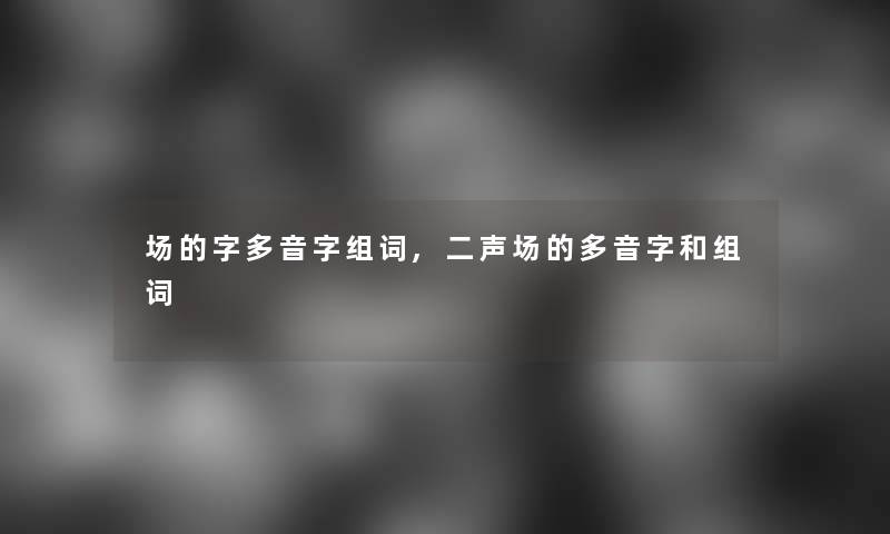 场的字多音字组词,二声场的多音字和组词