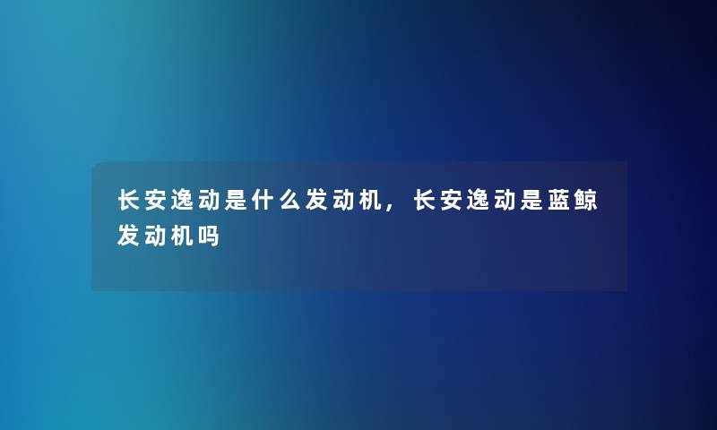 长安逸动是什么发动机,长安逸动是蓝鲸发动机吗