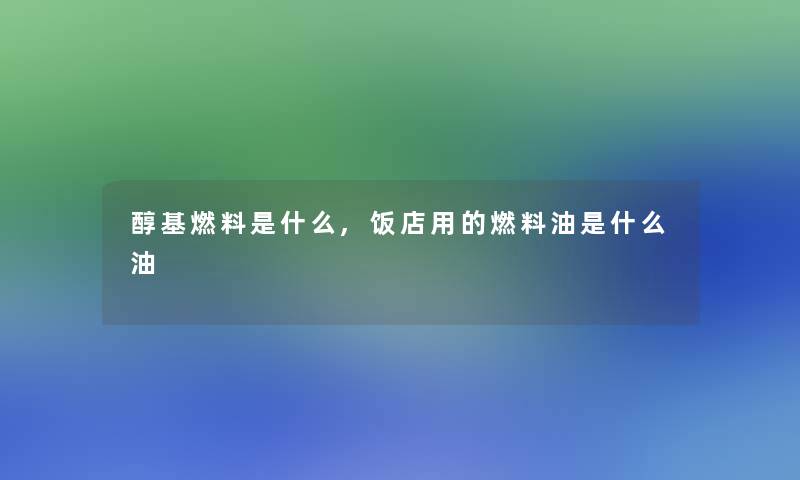 醇基燃料是什么,饭店用的燃料油是什么油