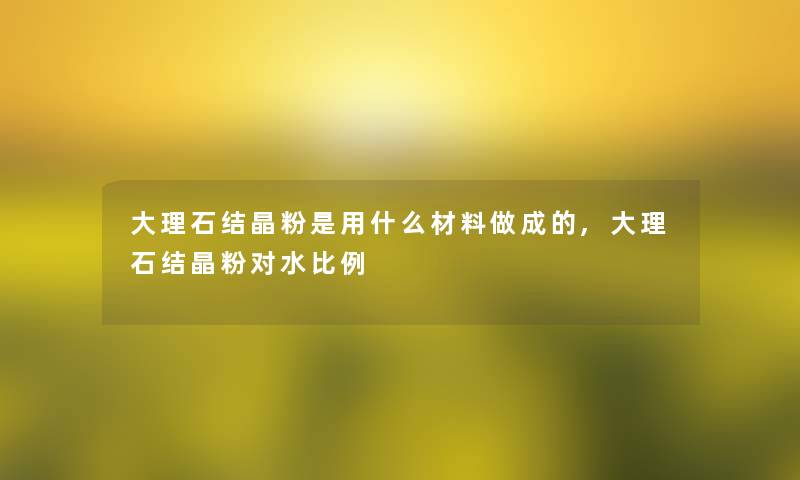 大理石结晶粉是用什么材料做成的,大理石结晶粉对水比例