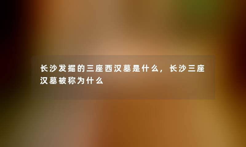 长沙发掘的三座西汉墓是什么,长沙三座汉墓被称为什么