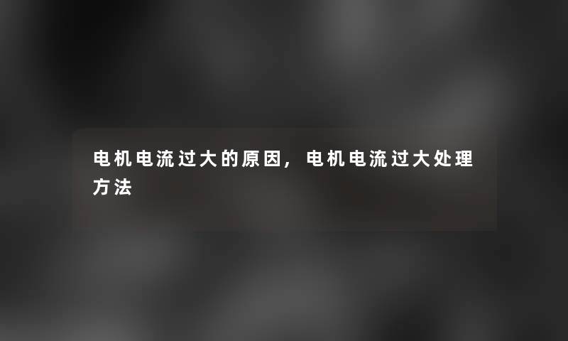 电机电流过大的原因,电机电流过大处理方法