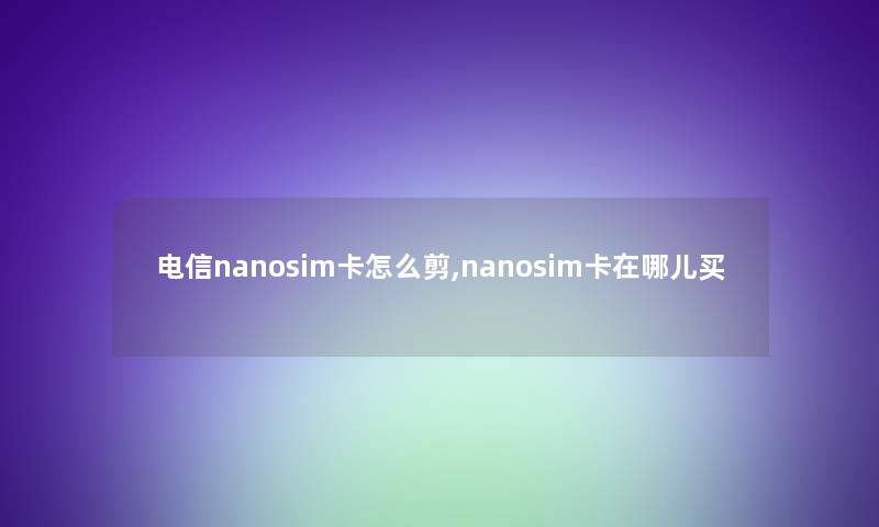 电信nanosim卡怎么剪,nanosim卡在哪儿买