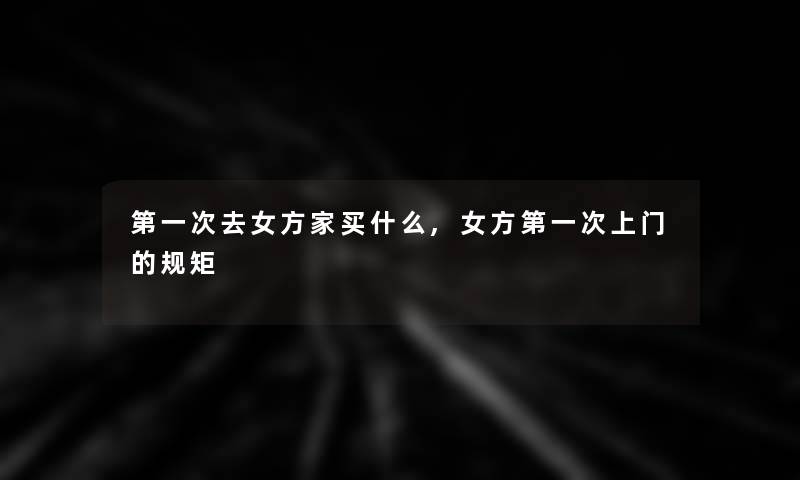 第一次去女方家买什么,女方第一次上门的规矩 第一次去女方家买什么,女方第一次上门的规矩