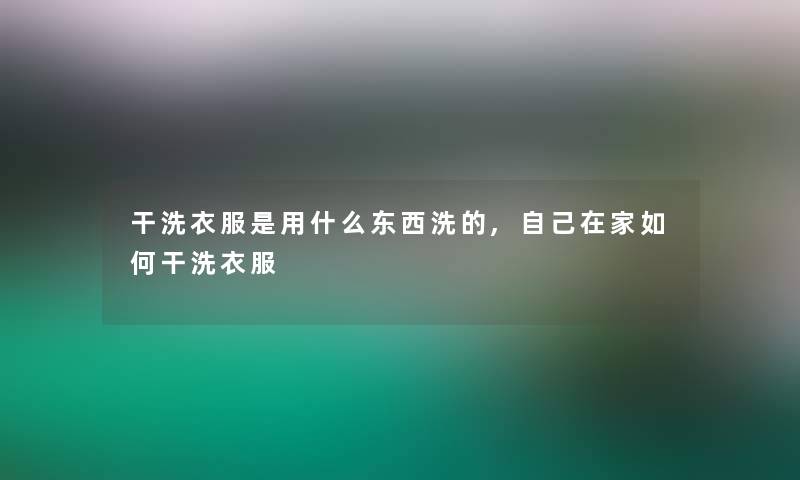 干洗衣服是用什么东西洗的,自己在家如何干洗衣服
