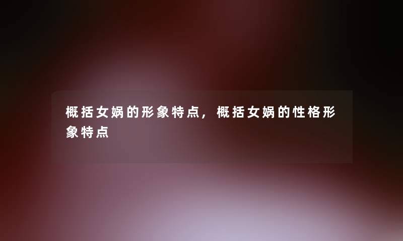 概括女娲的形象特点,概括女娲的性格形象特点
