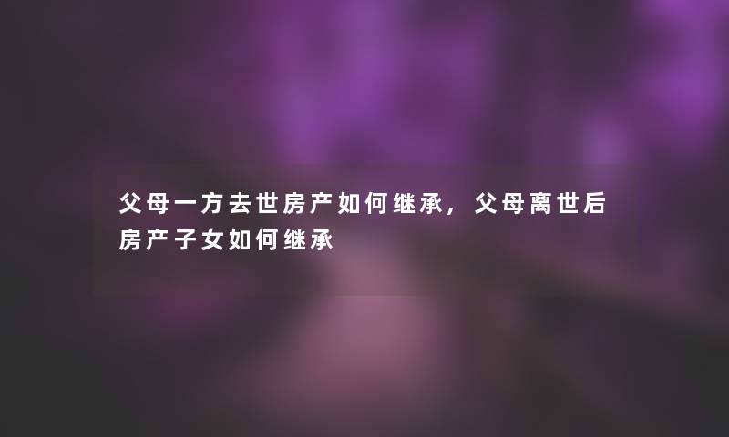 父母一方房产如何继承,父母后房产子女如何继承