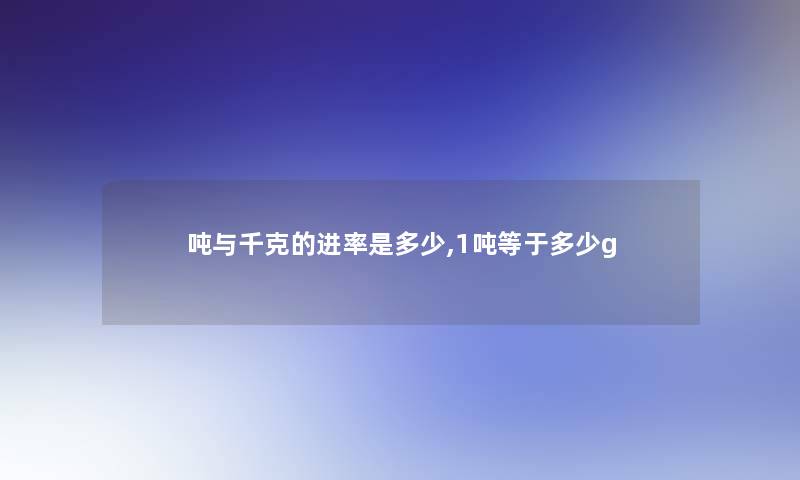 吨与千克的进率是多少,1吨等于多少g