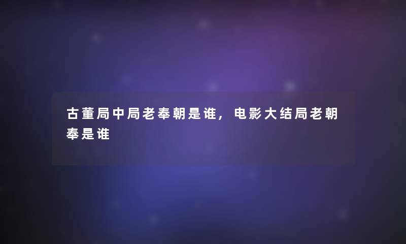 古董局中局老奉朝是谁,电影大结局老朝奉是谁