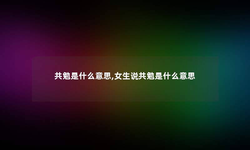 共勉是什么意思,女生说共勉是什么意思