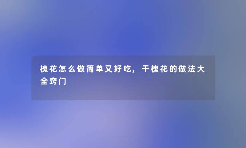 槐花怎么做简单又好吃,干槐花的做法大全窍门