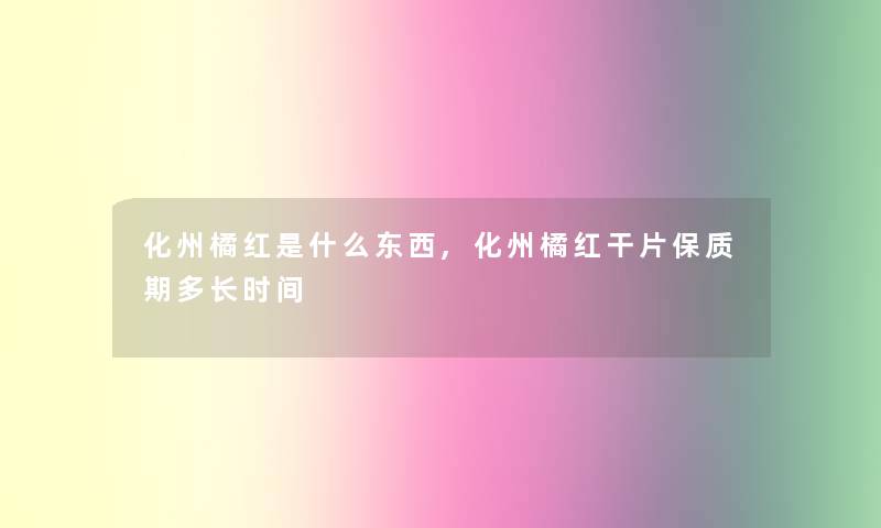 化州橘红是什么东西,化州橘红干片保质期多长时间