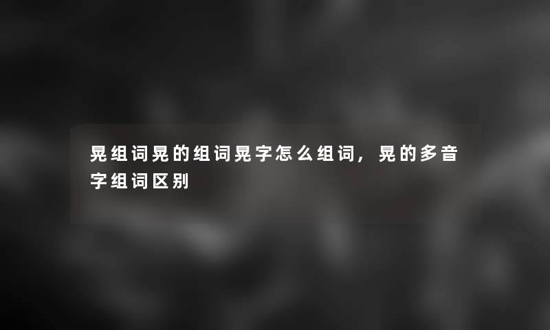 晃组词晃的组词晃字怎么组词,晃的多音字组词区别