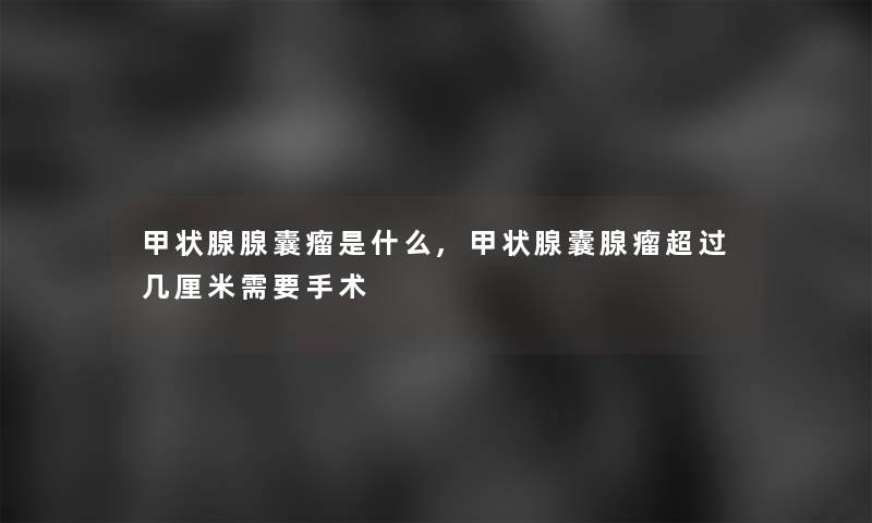甲状腺腺囊瘤是什么,甲状腺囊腺瘤超过几厘米需要手术