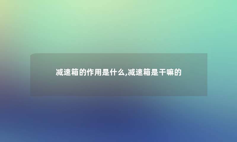 减速箱的作用是什么,减速箱是干嘛的
