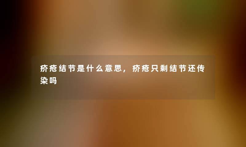 疥疮结节是什么意思,疥疮只剩结节还传染吗