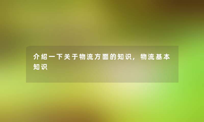 介绍一下关于物流方面的,物流基本知识