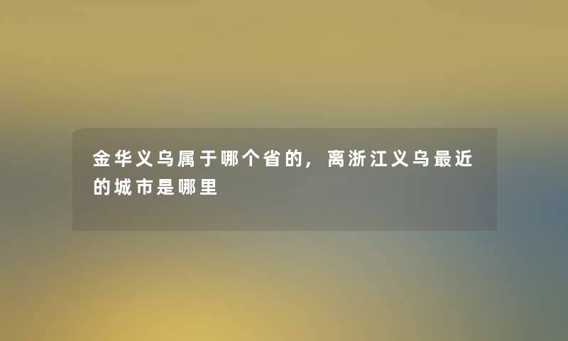 金华义乌属于哪个省的,离浙江义乌近的城市是哪里