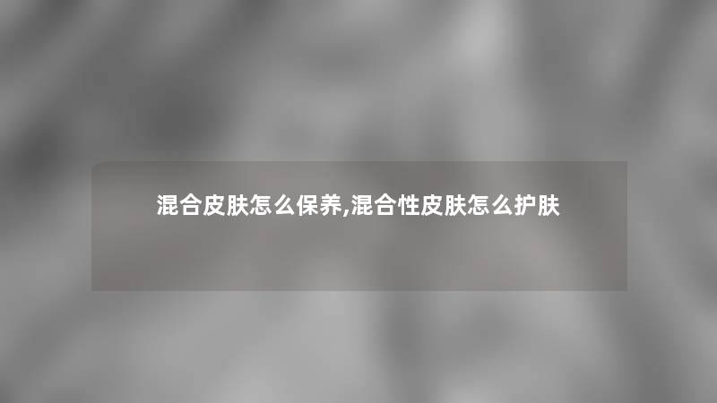 混合皮肤怎么保养,混合性皮肤怎么护肤 混合皮肤怎么保养,混合性皮肤怎么护肤