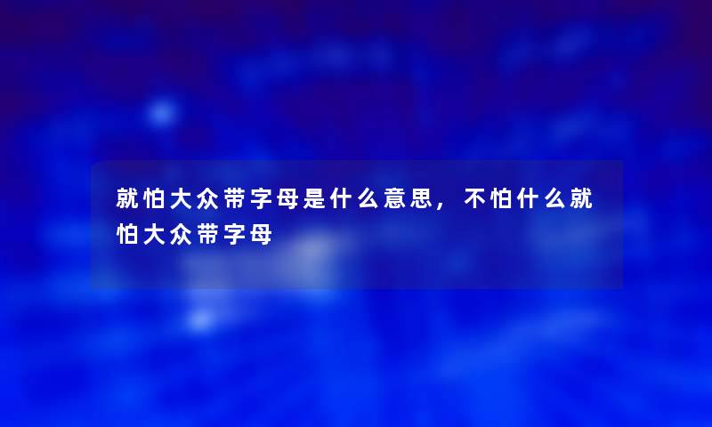 就怕大众带字母是什么意思,不怕什么就怕大众带字母