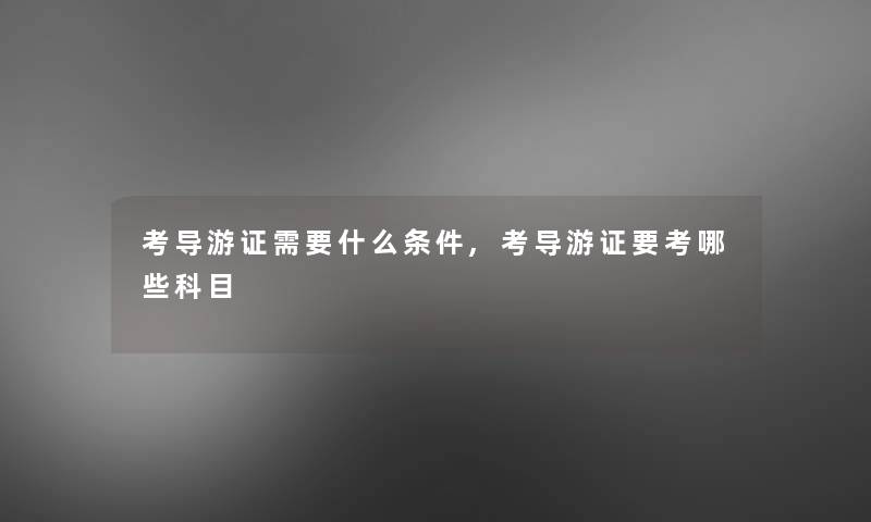 考导游证需要什么条件,考导游证要考哪些科目