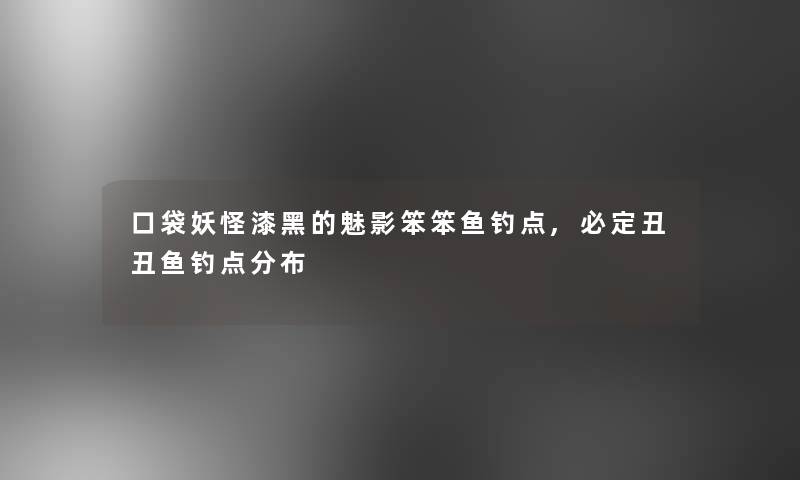 口袋妖怪漆黑的魅影笨笨鱼钓点,必定丑丑鱼钓点分布