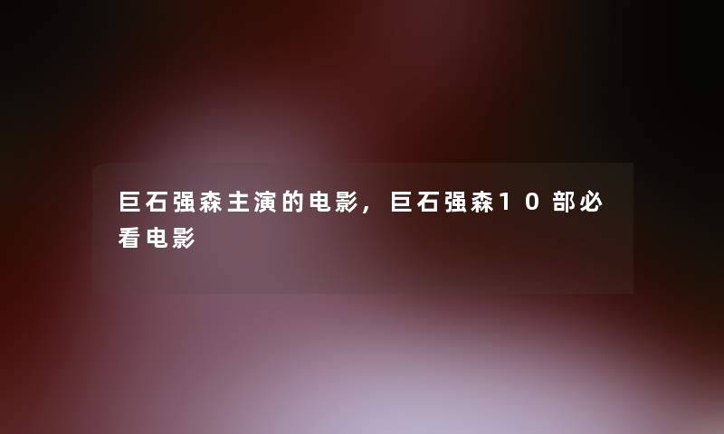 巨石强森主演的电影,巨石强森10部必看电影