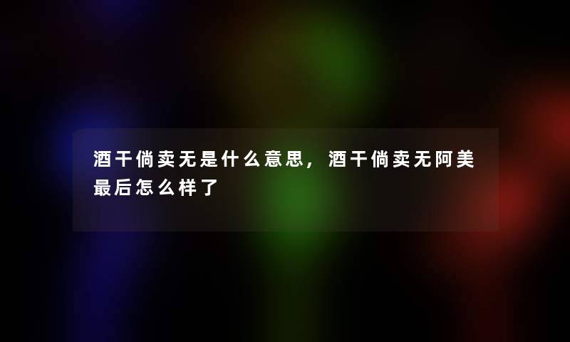 酒干倘卖无是什么意思,酒干倘卖无阿美后怎么样了