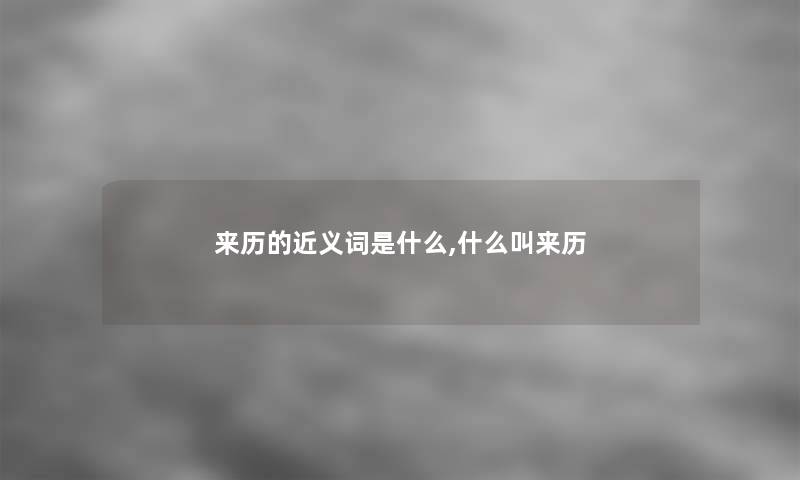 来历的近义词是什么,什么叫来历