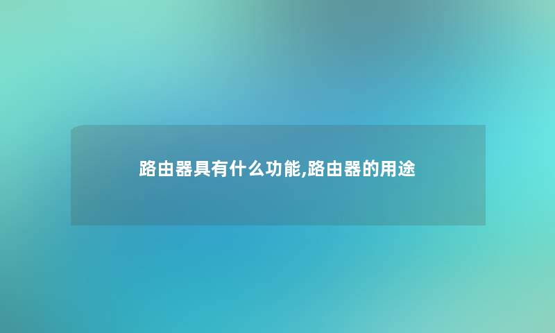 路由器具有什么功能,路由器的用途 路由器具有什么功能,路由器的用途
