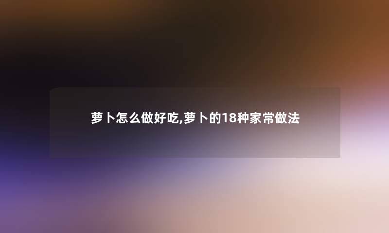 萝卜怎么做好吃,萝卜的18种家常做法