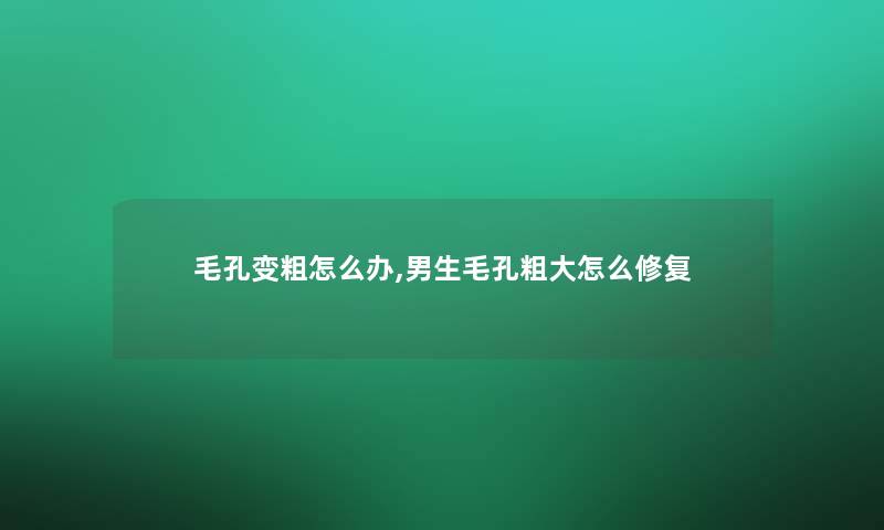 毛孔变粗怎么办,男生毛孔粗大怎么修复 毛孔变粗怎么办,男生毛孔粗大怎么修复