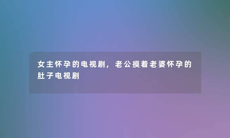 女主怀孕的电视剧,老公摸着老婆怀孕的肚子电视剧