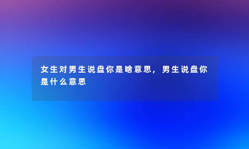 女生对男生说盘你是啥意思,男生说盘你是什么意思